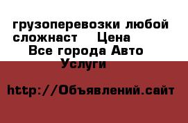 грузоперевозки любой сложнаст  › Цена ­ 100 - Все города Авто » Услуги   